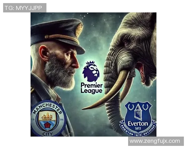 埃弗顿与曼城的对决谁能笑到最后分析双方实力与战术布局